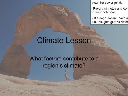 Climate Lesson What factors contribute to a region’s climate? Directions: - Click “Slide Show” then “View Show” to view the power point. -Record all notes.