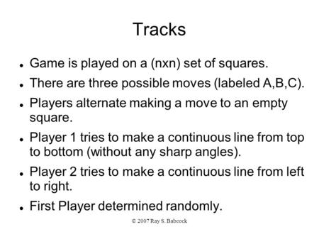 © 2007 Ray S. Babcock Tracks Game is played on a (nxn) set of squares. There are three possible moves (labeled A,B,C). Players alternate making a move.