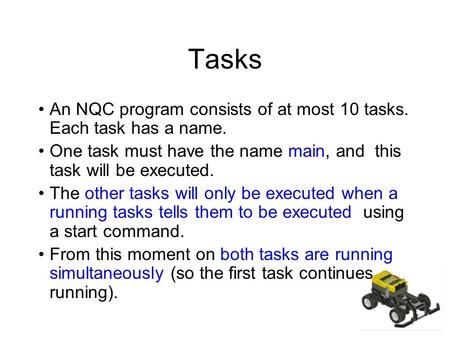 Tasks An NQC program consists of at most 10 tasks. Each task has a name. One task must have the name main, and this task will be executed. The other tasks.