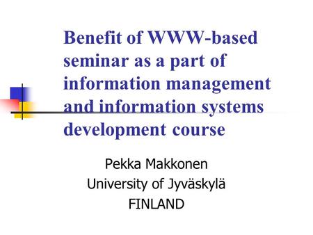 Benefit of WWW-based seminar as a part of information management and information systems development course Pekka Makkonen University of Jyväskylä FINLAND.