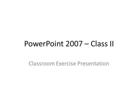 PowerPoint 2007 – Class II Classroom Exercise Presentation.