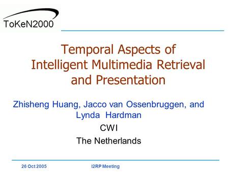 I2RP Meeting26 Oct 2005 Temporal Aspects of Intelligent Multimedia Retrieval and Presentation Zhisheng Huang, Jacco van Ossenbruggen, and Lynda Hardman.