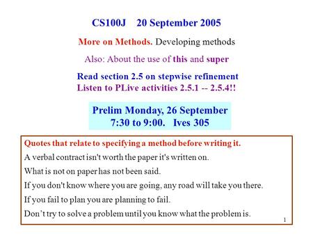 1 CS100J 20 September 2005 More on Methods. Developing methods Also: About the use of this and super Read section 2.5 on stepwise refinement Listen to.