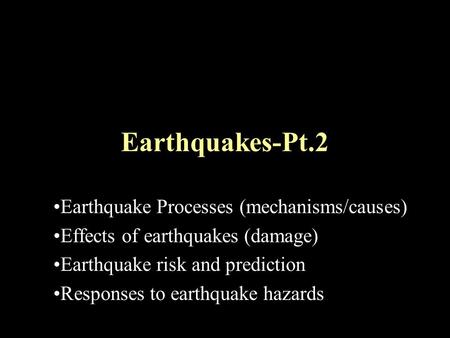 Earthquakes-Pt.2 Earthquake Processes (mechanisms/causes) Effects of earthquakes (damage) Earthquake risk and prediction Responses to earthquake hazards.