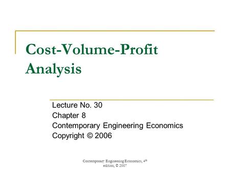 Contemporary Engineering Economics, 4 th edition, © 2007 Cost-Volume-Profit Analysis Lecture No. 30 Chapter 8 Contemporary Engineering Economics Copyright.