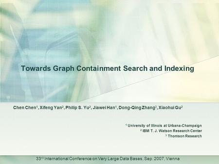 33 rd International Conference on Very Large Data Bases, Sep. 2007, Vienna Towards Graph Containment Search and Indexing Chen Chen 1, Xifeng Yan 2, Philip.