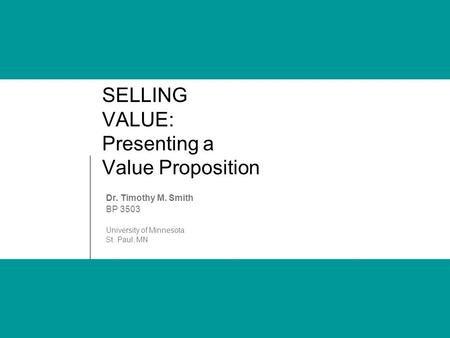 SELLING VALUE: Presenting a Value Proposition Dr. Timothy M. Smith BP 3503 University of Minnesota St. Paul, MN.