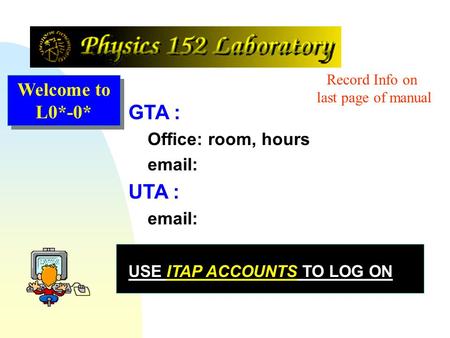 GTA : Office: room, hours email: UTA : email: USE ITAP ACCOUNTS TO LOG ON Welcome to L0*-0* Record Info on last page of manual.