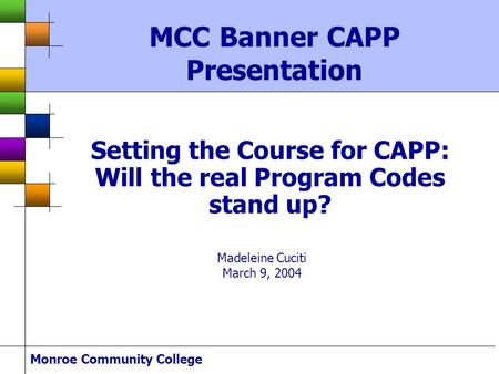 Monroe Community College Setting the Course for CAPP: Will the real Program Codes stand up? Madeleine Cuciti March 9, 2004 MCC Banner CAPP Presentation.