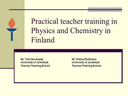 Practical teacher training in Physics and Chemistry in Finland Mr. Tom NevanpääMr. Pekka Parkkinen University of JyväskyläUniversity of Jyväskylä Teacher.