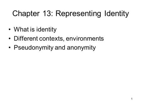 1 Chapter 13: Representing Identity What is identity Different contexts, environments Pseudonymity and anonymity.