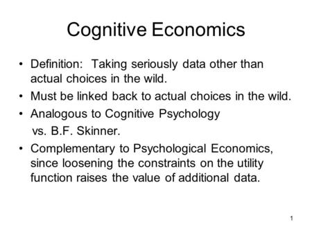 1 Cognitive Economics Definition: Taking seriously data other than actual choices in the wild. Must be linked back to actual choices in the wild. Analogous.