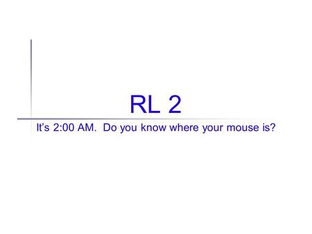 RL 2 It’s 2:00 AM. Do you know where your mouse is?