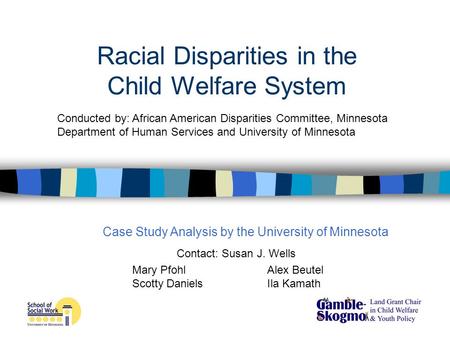 Racial Disparities in the Child Welfare System Contact: Susan J. Wells Mary PfohlAlex Beutel Scotty DanielsIla Kamath Conducted by: African American Disparities.