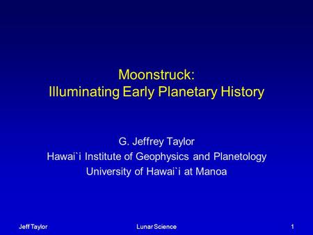 Jeff TaylorLunar Science1 Moonstruck: Illuminating Early Planetary History G. Jeffrey Taylor Hawai`i Institute of Geophysics and Planetology University.