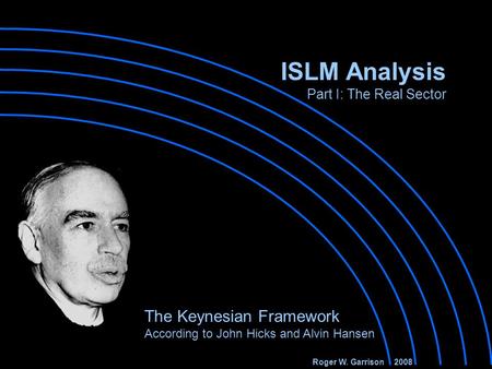 ISLM Analysis Part I: The Real Sector The Keynesian Framework According to John Hicks and Alvin Hansen Roger W. Garrison 2008.