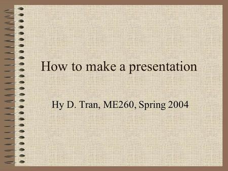 How to make a presentation Hy D. Tran, ME260, Spring 2004.