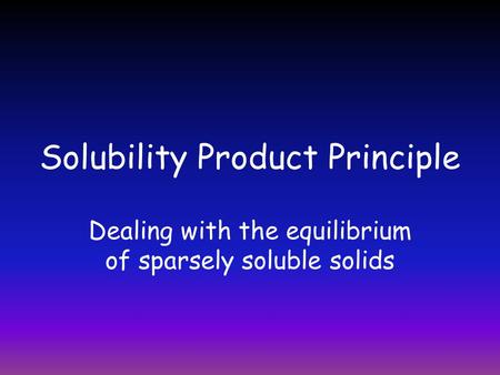 Solubility Product Principle Dealing with the equilibrium of sparsely soluble solids.