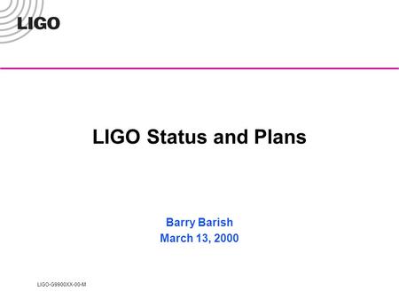 LIGO-G9900XX-00-M LIGO Status and Plans Barry Barish March 13, 2000.