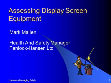 Hansen – Managing Safely 1 Assessing Display Screen Equipment Mark Mallen Health And Safety Manager Fenlock-Hansen Ltd.