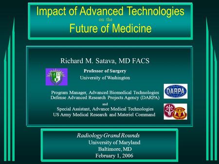 Radiology Grand Rounds University of Maryland Baltimore, MD February 1, 2006 Impact of Advanced Technologies Future of Medicine Richard M. Satava, MD FACS.