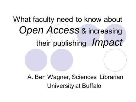 What faculty need to know about Open Access & increasing their publishing Impact A. Ben Wagner, Sciences Librarian University at Buffalo.