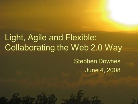 Light, Agile and Flexible: Collaborating the Web 2.0 Way Stephen Downes June 4, 2008.
