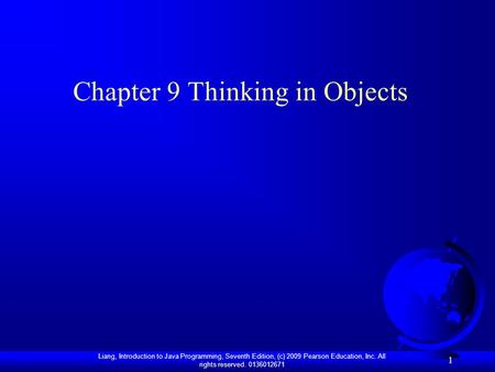 Liang, Introduction to Java Programming, Seventh Edition, (c) 2009 Pearson Education, Inc. All rights reserved. 0136012671 1 Chapter 9 Thinking in Objects.