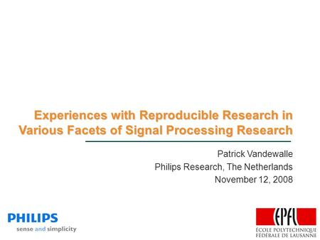 Experiences with Reproducible Research in Various Facets of Signal Processing Research Patrick Vandewalle Philips Research, The Netherlands November 12,
