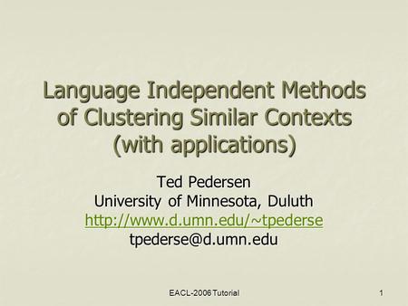 EACL-2006 Tutorial 1 Language Independent Methods of Clustering Similar Contexts (with applications) Ted Pedersen University of Minnesota, Duluth