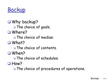 Backups1-1 Backup  Why backup? m The choice of goals.  Where? m The choice of medias.  What? m The choice of contents.  When? m The choice of schedules.