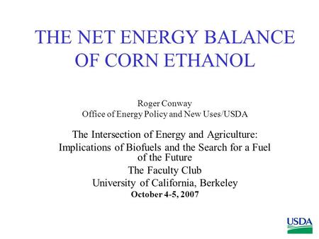 THE NET ENERGY BALANCE OF CORN ETHANOL Roger Conway Office of Energy Policy and New Uses/USDA The Intersection of Energy and Agriculture: Implications.