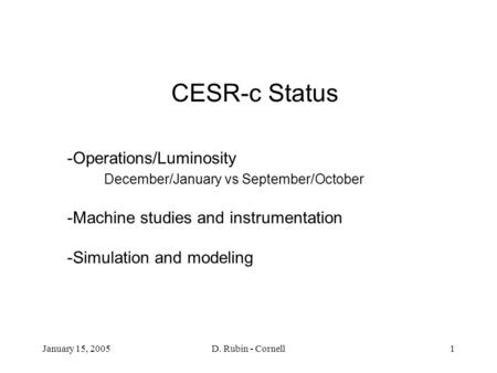 January 15, 2005D. Rubin - Cornell1 CESR-c Status -Operations/Luminosity December/January vs September/October -Machine studies and instrumentation -Simulation.