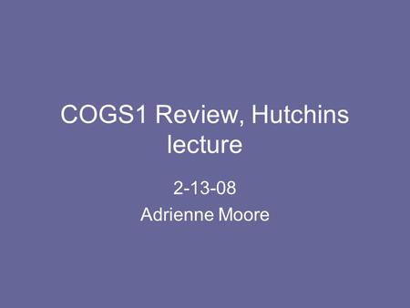 COGS1 Review, Hutchins lecture 2-13-08 Adrienne Moore.