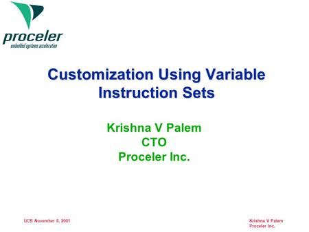 UCB November 8, 2001 Krishna V Palem Proceler Inc. Customization Using Variable Instruction Sets Krishna V Palem CTO Proceler Inc.