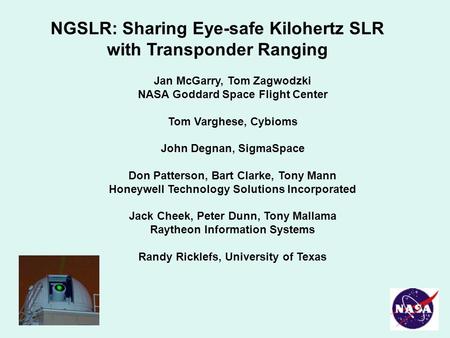 NGSLR: Sharing Eye-safe Kilohertz SLR with Transponder Ranging Jan McGarry, Tom Zagwodzki NASA Goddard Space Flight Center Tom Varghese, Cybioms John Degnan,