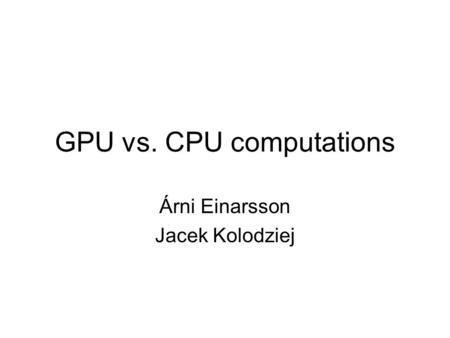 GPU vs. CPU computations Árni Einarsson Jacek Kolodziej.