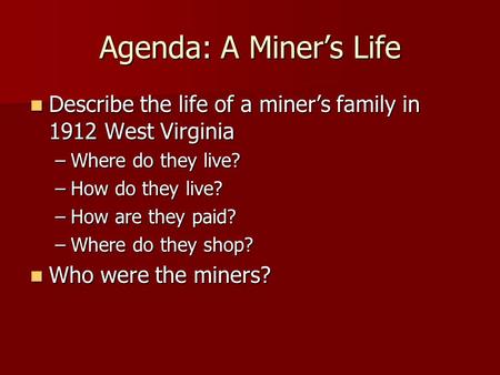 Agenda: A Miner’s Life Describe the life of a miner’s family in 1912 West Virginia Describe the life of a miner’s family in 1912 West Virginia –Where do.