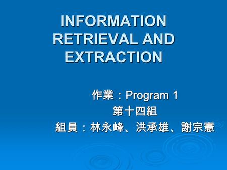 INFORMATION RETRIEVAL AND EXTRACTION 作業： Program 1 第十四組 組員：林永峰、洪承雄、謝宗憲.