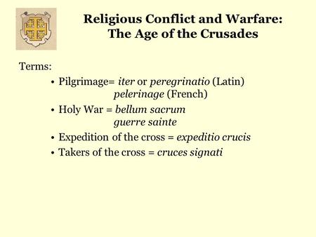 Religious Conflict and Warfare: The Age of the Crusades Terms: Pilgrimage= iter or peregrinatio (Latin) pelerinage (French) Holy War = bellum sacrum guerre.