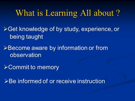 What is Learning All about ?  Get knowledge of by study, experience, or being taught  Become aware by information or from observation  Commit to memory.