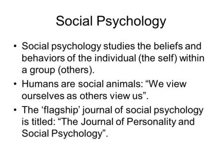 Social Psychology Social psychology studies the beliefs and behaviors of the individual (the self) within a group (others). Humans are social animals: