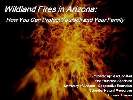 Wildland Fires in Arizona: How You Can Protect Yourself and Your Family Prepared by: Prepared by: Alix Rogstad Fire Education Specialist University of.