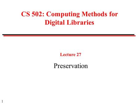 1 CS 502: Computing Methods for Digital Libraries Lecture 27 Preservation.
