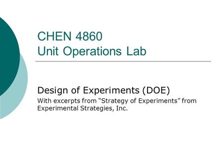 CHEN 4860 Unit Operations Lab Design of Experiments (DOE) With excerpts from “Strategy of Experiments” from Experimental Strategies, Inc.