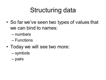 Structuring data So far we’ve seen two types of values that we can bind to names: –numbers –Functions Today we will see two more: –symbols –pairs.