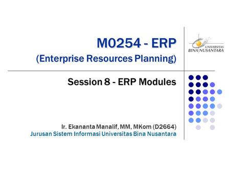 M0254 - ERP (Enterprise Resources Planning) M0254 - ERP (Enterprise Resources Planning) Session 8 - ERP Modules Ir. Ekananta Manalif, MM, MKom (D2664)