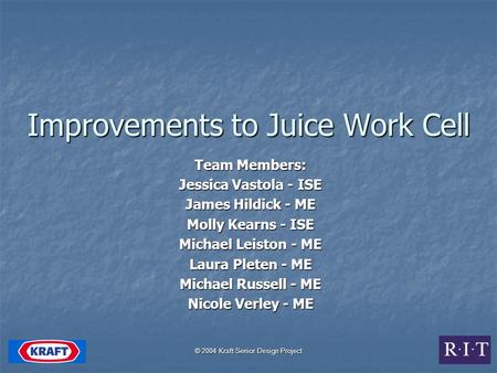 © 2004 Kraft Senior Design Project Improvements to Juice Work Cell Team Members: Jessica Vastola - ISE James Hildick - ME Molly Kearns - ISE Michael Leiston.