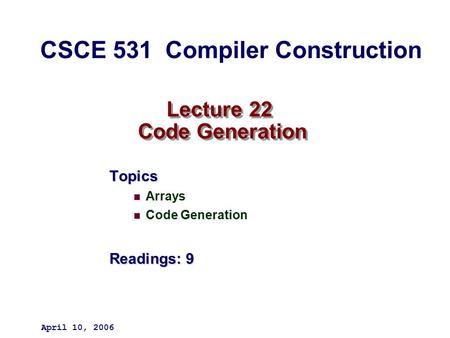 Lecture 22 Code Generation Topics Arrays Code Generation Readings: 9 April 10, 2006 CSCE 531 Compiler Construction.