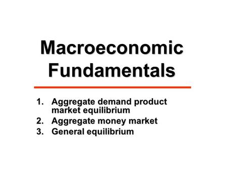 Macroeconomic Fundamentals 1.Aggregate demand product market equilibrium 2.Aggregate money market 3.General equilibrium.
